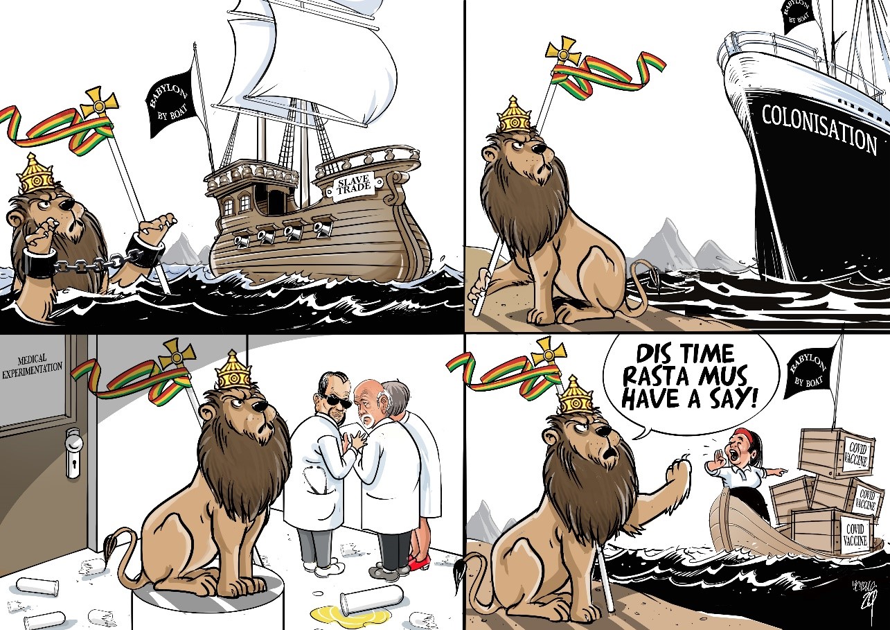 Four-frame cartoon portraying different images of a crowned Lion of Judah bearing a sceptre with a red, yellow and green ribbon. In the first frame, the lion is shackled and appears in the sea beneath a slave ship. In the second frame, the lion stands on an island watching an approaching ship, labelled colonialism. In the third frame, the lion is in a laboratory labelled ‘medical experimentation’, surveyed by three white doctors in lab coats. In the final frame, the lion holds up his paw to stop the approach of a boat loaded with covid vaccines, stating “Dis time rasta mus have a say”].